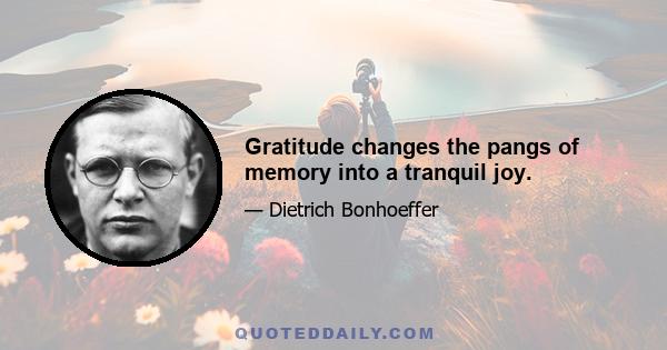 Gratitude changes the pangs of memory into a tranquil joy.