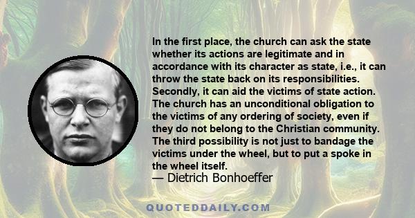 In the first place, the church can ask the state whether its actions are legitimate and in accordance with its character as state, i.e., it can throw the state back on its responsibilities. Secondly, it can aid the