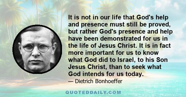 It is not in our life that God's help and presence must still be proved, but rather God's presence and help have been demonstrated for us in the life of Jesus Christ. It is in fact more important for us to know what God 