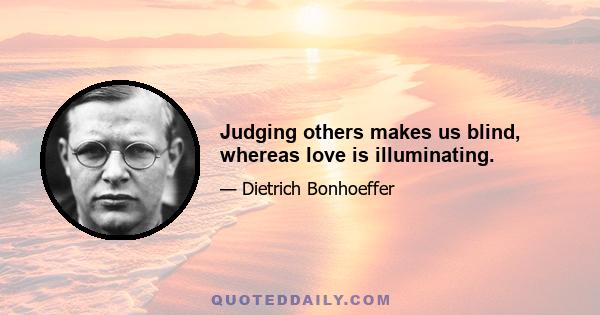 Judging others makes us blind, whereas love is illuminating.