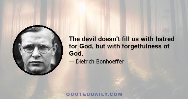 The devil doesn't fill us with hatred for God, but with forgetfulness of God.