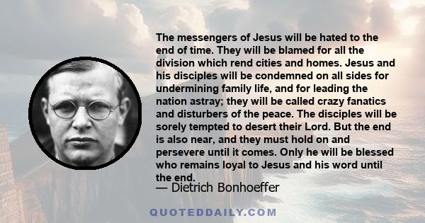 The messengers of Jesus will be hated to the end of time. They will be blamed for all the division which rend cities and homes. Jesus and his disciples will be condemned on all sides for undermining family life, and for 