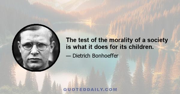 The test of the morality of a society is what it does for its children.