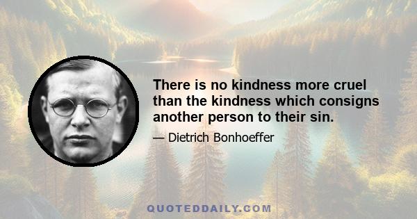 There is no kindness more cruel than the kindness which consigns another person to their sin.