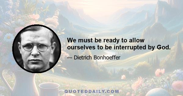 We must be ready to allow ourselves to be interrupted by God.