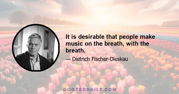 It is desirable that people make music on the breath, with the breath.