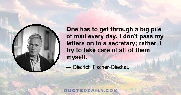 One has to get through a big pile of mail every day. I don't pass my letters on to a secretary; rather, I try to take care of all of them myself.