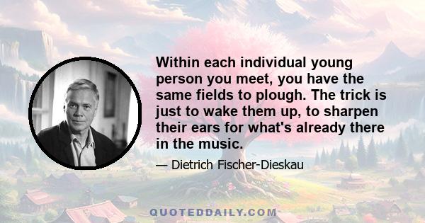 Within each individual young person you meet, you have the same fields to plough. The trick is just to wake them up, to sharpen their ears for what's already there in the music.