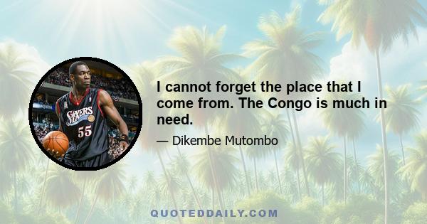 I cannot forget the place that I come from. The Congo is much in need.