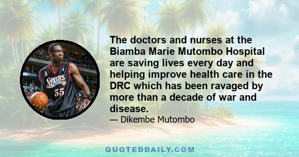 The doctors and nurses at the Biamba Marie Mutombo Hospital are saving lives every day and helping improve health care in the DRC which has been ravaged by more than a decade of war and disease.