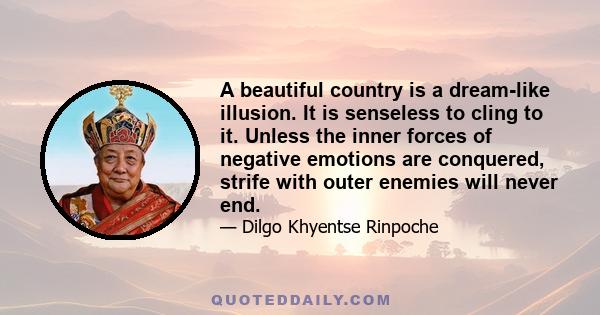 A beautiful country is a dream-like illusion. It is senseless to cling to it. Unless the inner forces of negative emotions are conquered, strife with outer enemies will never end.