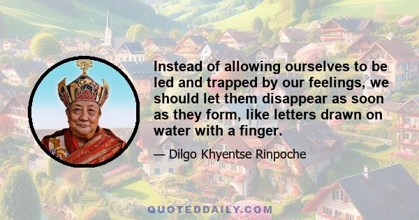 Instead of allowing ourselves to be led and trapped by our feelings, we should let them disappear as soon as they form, like letters drawn on water with a finger.