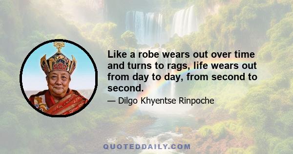 Like a robe wears out over time and turns to rags, life wears out from day to day, from second to second.