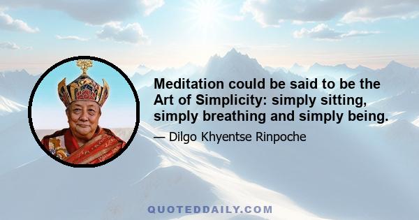 Meditation could be said to be the Art of Simplicity: simply sitting, simply breathing and simply being.