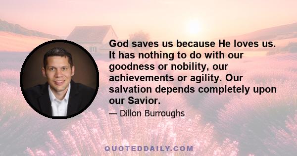 God saves us because He loves us. It has nothing to do with our goodness or nobility, our achievements or agility. Our salvation depends completely upon our Savior.