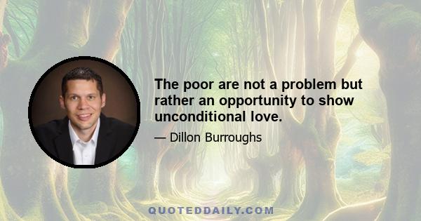 The poor are not a problem but rather an opportunity to show unconditional love.