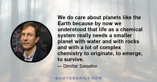 We do care about planets like the Earth because by now we understood that life as a chemical system really needs a smaller planet with water and with rocks and with a lot of complex chemistry to originate, to emerge, to 