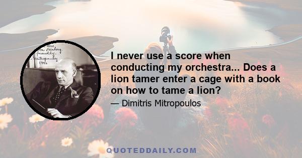 I never use a score when conducting my orchestra... Does a lion tamer enter a cage with a book on how to tame a lion?