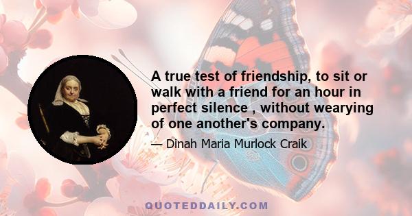 A true test of friendship, to sit or walk with a friend for an hour in perfect silence , without wearying of one another's company.