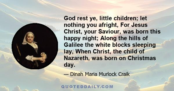 God rest ye, little children; let nothing you afright, For Jesus Christ, your Saviour, was born this happy night; Along the hills of Galilee the white blocks sleeping lay, When Christ, the child of Nazareth, was born on 