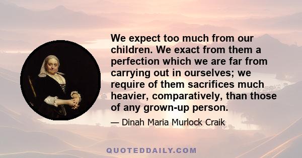 We expect too much from our children. We exact from them a perfection which we are far from carrying out in ourselves; we require of them sacrifices much heavier, comparatively, than those of any grown-up person.