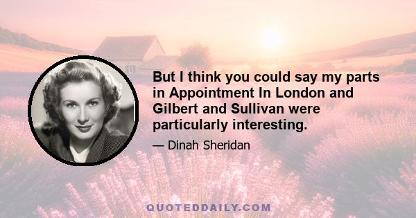 But I think you could say my parts in Appointment In London and Gilbert and Sullivan were particularly interesting.