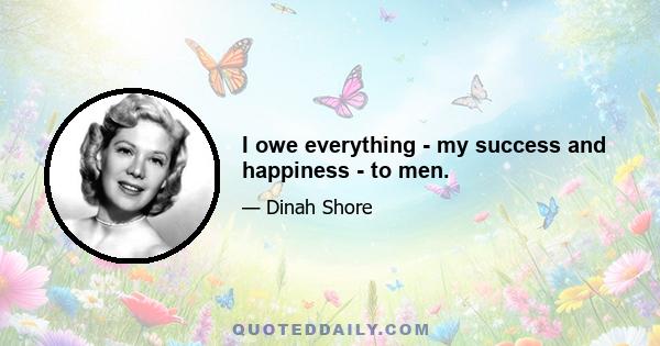 I owe everything - my success and happiness - to men.