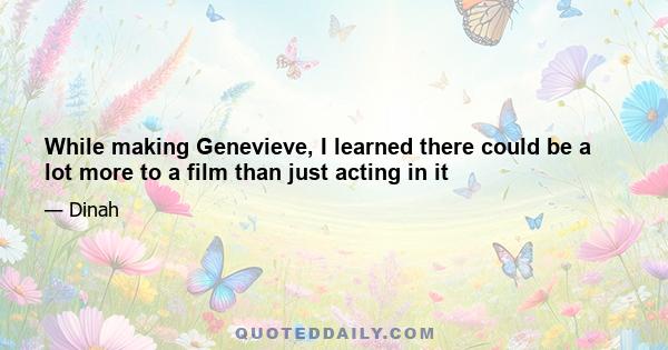 While making Genevieve, I learned there could be a lot more to a film than just acting in it