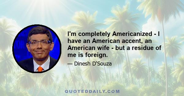 I'm completely Americanized - I have an American accent, an American wife - but a residue of me is foreign.