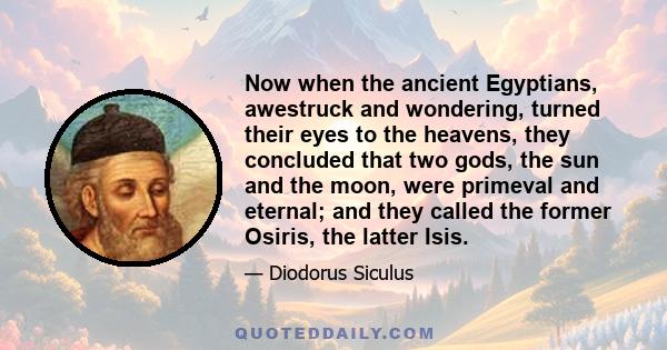 Now when the ancient Egyptians, awestruck and wondering, turned their eyes to the heavens, they concluded that two gods, the sun and the moon, were primeval and eternal; and they called the former Osiris, the latter