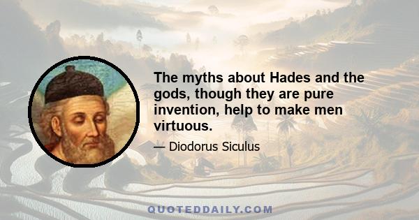 The myths about Hades and the gods, though they are pure invention, help to make men virtuous.