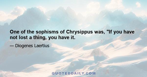 One of the sophisms of Chrysippus was, If you have not lost a thing, you have it.