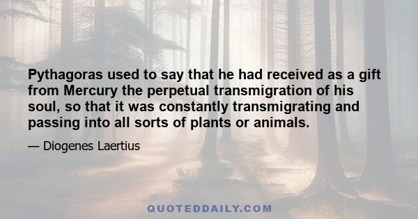 Pythagoras used to say that he had received as a gift from Mercury the perpetual transmigration of his soul, so that it was constantly transmigrating and passing into all sorts of plants or animals.