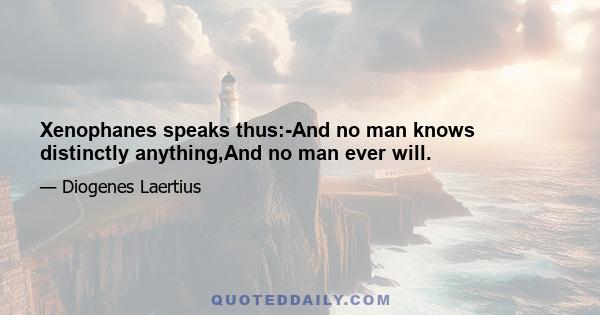 Xenophanes speaks thus:-And no man knows distinctly anything,And no man ever will.