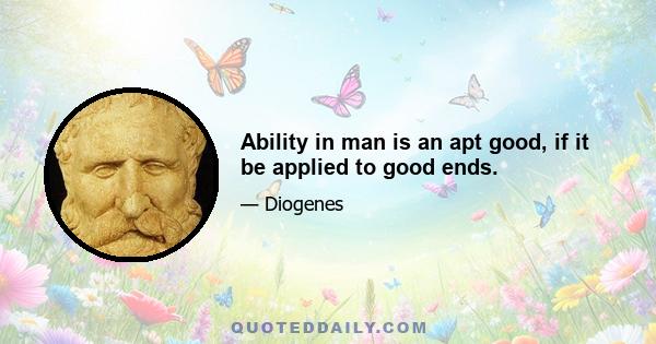 Ability in man is an apt good, if it be applied to good ends.