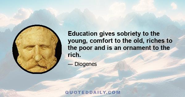 Education gives sobriety to the young, comfort to the old, riches to the poor and is an ornament to the rich.