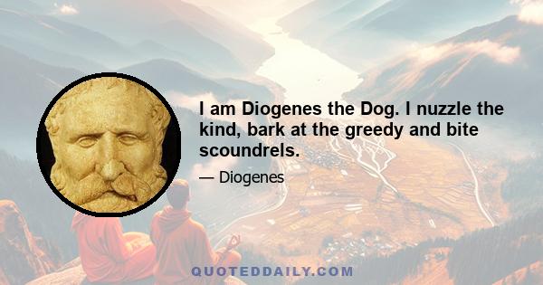 I am Diogenes the Dog. I nuzzle the kind, bark at the greedy and bite scoundrels.