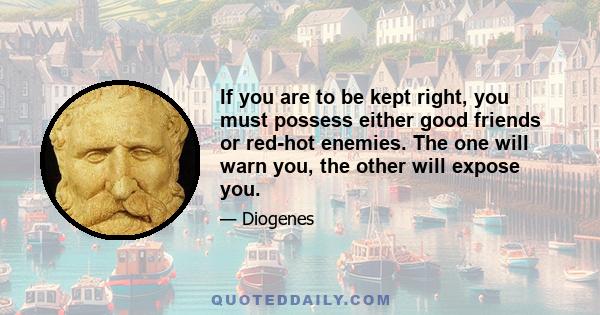 If you are to be kept right, you must possess either good friends or red-hot enemies. The one will warn you, the other will expose you.