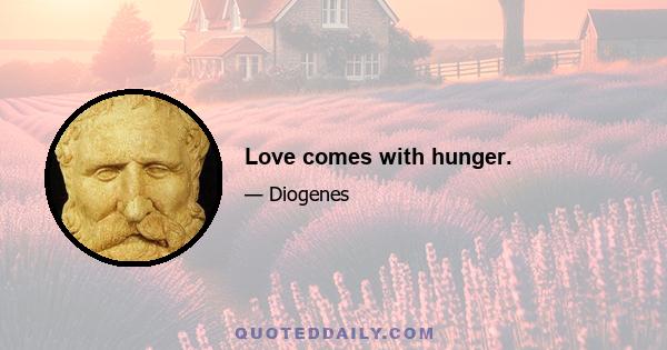 Love comes with hunger.