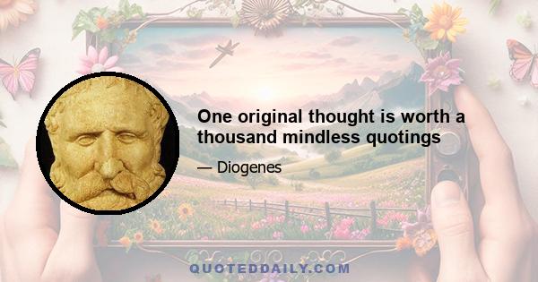 One original thought is worth a thousand mindless quotings