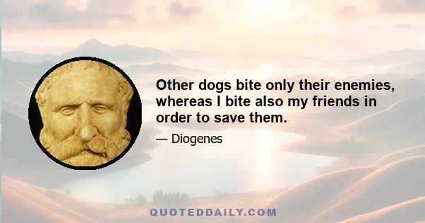 Other dogs bite only their enemies, whereas I bite also my friends in order to save them.