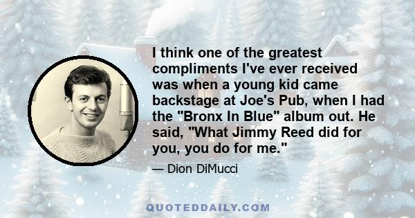 I think one of the greatest compliments I've ever received was when a young kid came backstage at Joe's Pub, when I had the Bronx In Blue album out. He said, What Jimmy Reed did for you, you do for me.