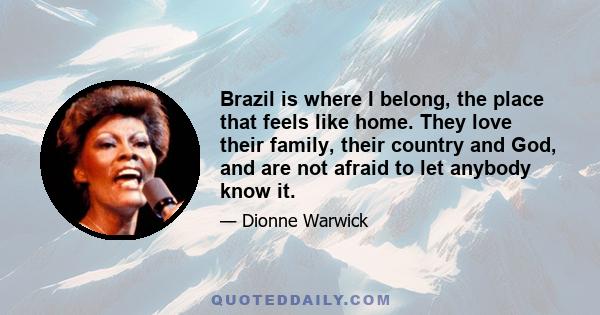 Brazil is where I belong, the place that feels like home. They love their family, their country and God, and are not afraid to let anybody know it.