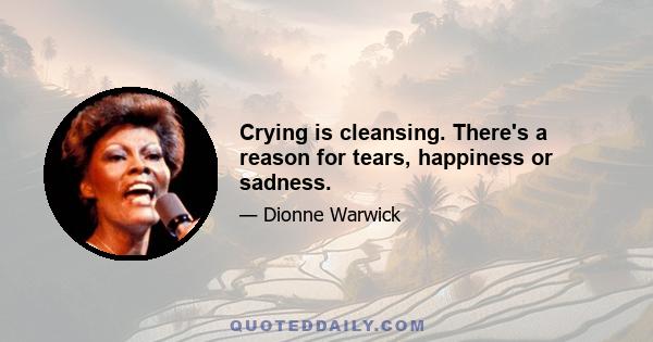 Crying is cleansing. There's a reason for tears, happiness or sadness.