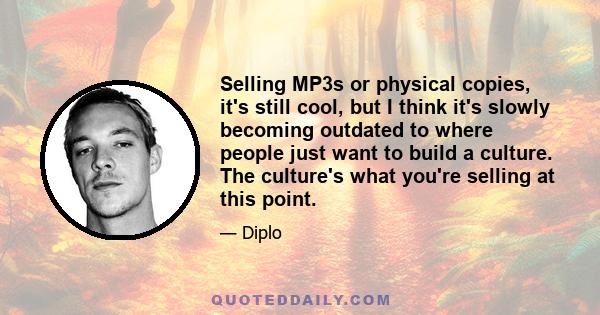 Selling MP3s or physical copies, it's still cool, but I think it's slowly becoming outdated to where people just want to build a culture. The culture's what you're selling at this point.