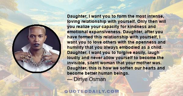 Daughter, I want you to form the most intense, loving relationship with yourself. Only then will you realize your capacity for kindness and emotional expansiveness. Daughter, after you have formed this relationship with 