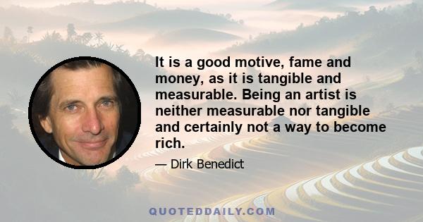 It is a good motive, fame and money, as it is tangible and measurable. Being an artist is neither measurable nor tangible and certainly not a way to become rich.