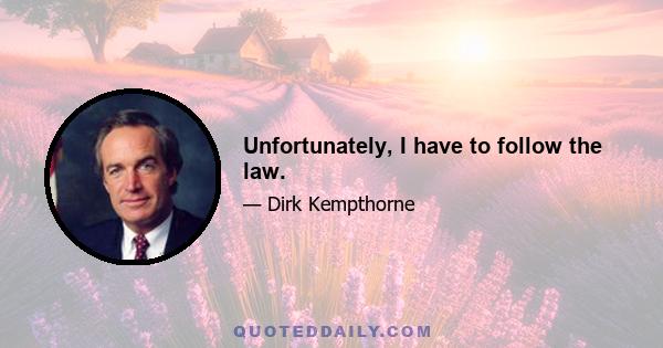 Unfortunately, I have to follow the law.