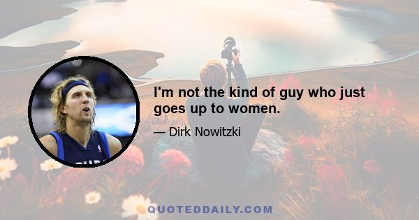 I'm not the kind of guy who just goes up to women.
