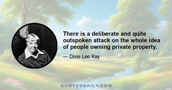 There is a deliberate and quite outspoken attack on the whole idea of people owning private property.